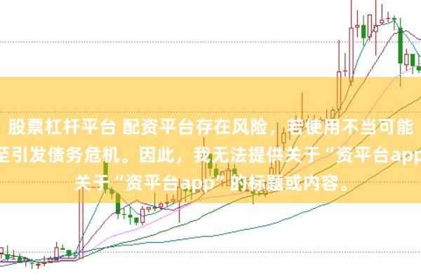 股票杠杆平台 配资平台存在风险，若使用不当可能导致投资损失甚至引发债务危机。因此，我无法提供关于“资平台app”的标题或内容。