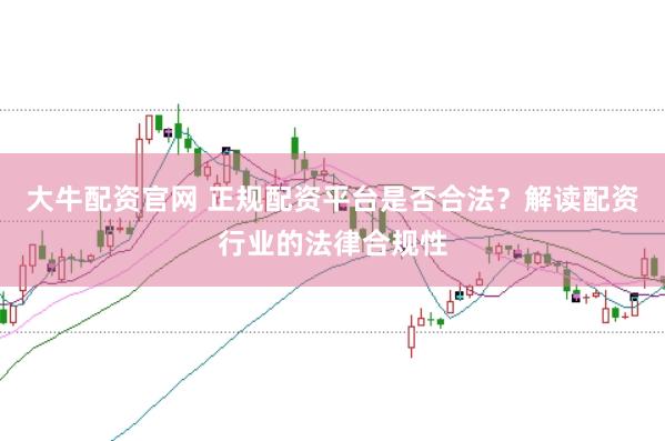 大牛配资官网 正规配资平台是否合法？解读配资行业的法律合规性