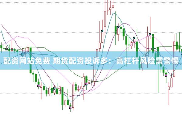 配资网站免费 期货配资投诉多：高杠杆风险需警惕