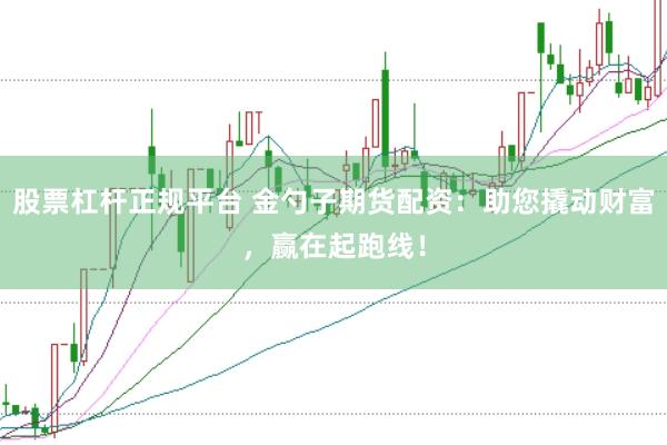 股票杠杆正规平台 金勺子期货配资：助您撬动财富，赢在起跑线！