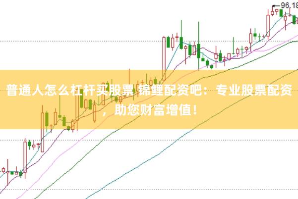 普通人怎么杠杆买股票 锦鲤配资吧：专业股票配资，助您财富增值！