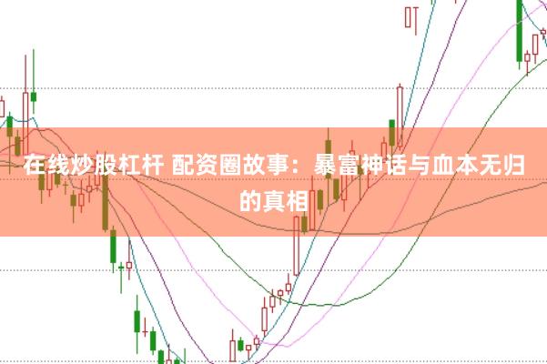 在线炒股杠杆 配资圈故事：暴富神话与血本无归的真相