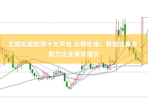 正规实盘配资十大平台 云智在线：智能云服务，助力企业高效增长