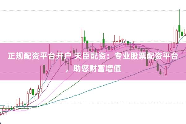 正规配资平台开户 天臣配资：专业股票配资平台，助您财富增值