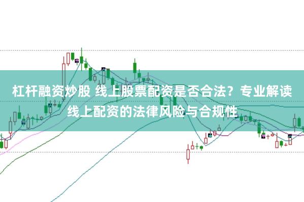 杠杆融资炒股 线上股票配资是否合法？专业解读线上配资的法律风险与合规性