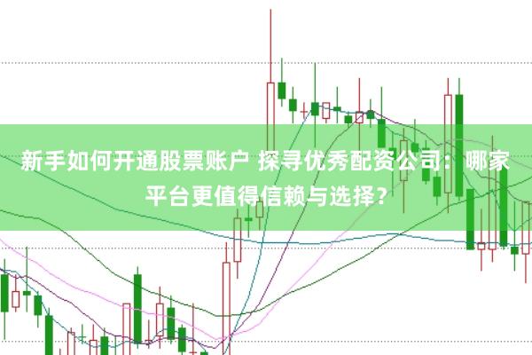 新手如何开通股票账户 探寻优秀配资公司：哪家平台更值得信赖与选择？