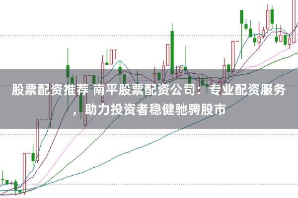 股票配资推荐 南平股票配资公司：专业配资服务，助力投资者稳健驰骋股市