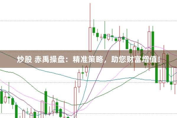 炒股 赤禹操盘：精准策略，助您财富增值！