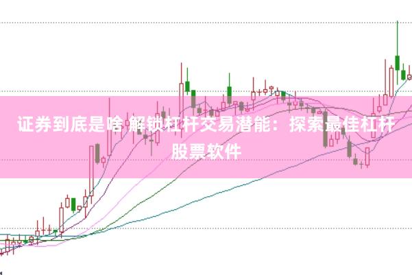 证券到底是啥 解锁杠杆交易潜能：探索最佳杠杆股票软件