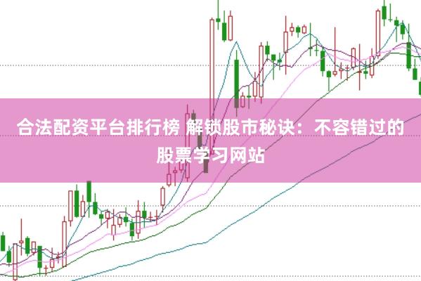 合法配资平台排行榜 解锁股市秘诀：不容错过的股票学习网站