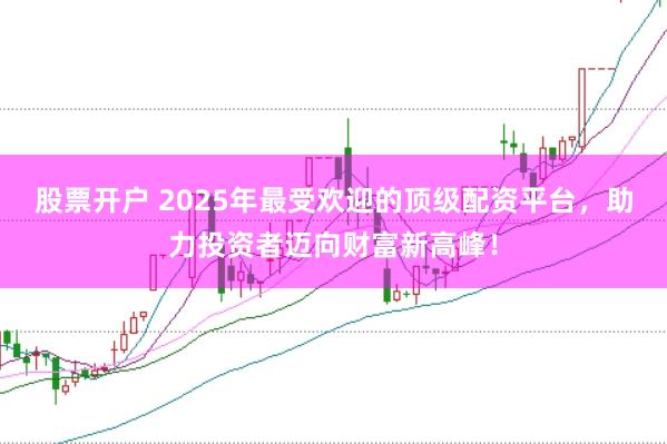 股票开户 2025年最受欢迎的顶级配资平台，助力投资者迈向财富新高峰！