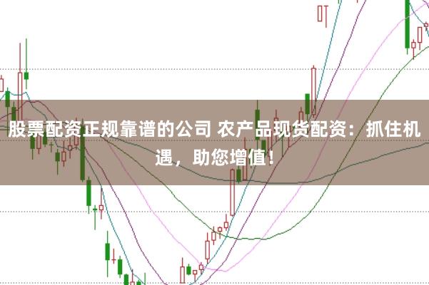 股票配资正规靠谱的公司 农产品现货配资:抓住机遇,助您增值!