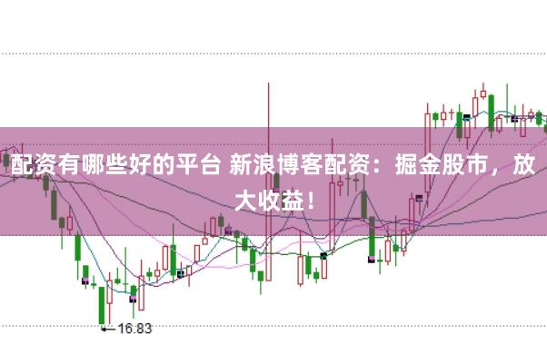配资有哪些好的平台 新浪博客配资:掘金股市,放大收益!