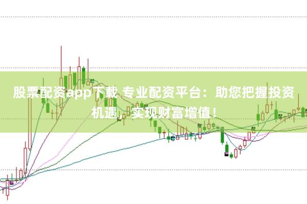 股票配资app下载 专业配资平台:助您把握投资机遇,实现财富增值!