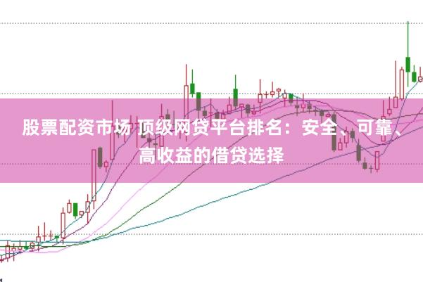 股票配资市场 顶级网贷平台排名:安全、可靠、高收益的借贷选择