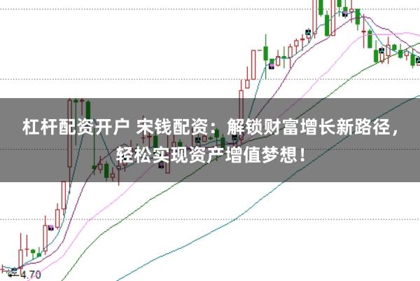 杠杆配资开户 宋钱配资:解锁财富增长新路径,轻松实现资产增值梦想!