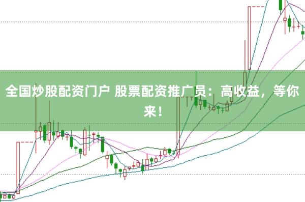 全国炒股配资门户 股票配资推广员:高收益,等你来!