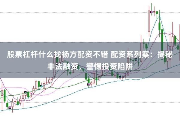 股票杠杆什么找杨方配资不错 配资系列案:揭秘非法融资,警惕投资陷阱