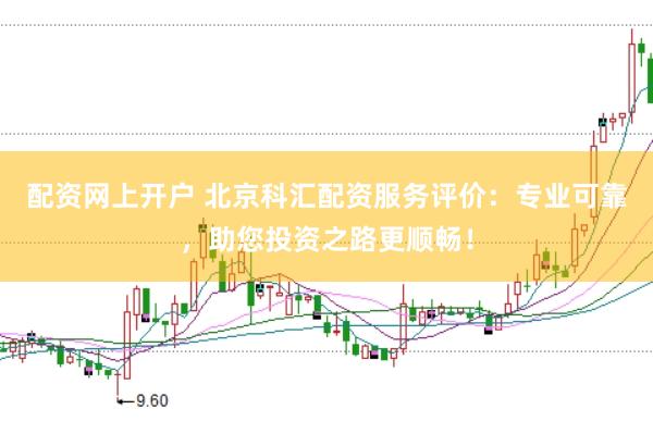 配资网上开户 北京科汇配资服务评价:专业可靠,助您投资之路更顺畅!