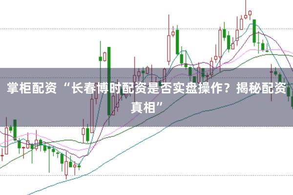 掌柜配资 “长春博时配资是否实盘操作?揭秘配资真相”