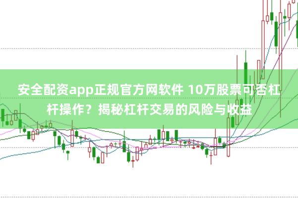 安全配资app正规官方网软件 10万股票可否杠杆操作?揭秘杠杆交易的风险与收益