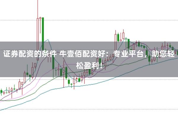 证券配资的条件 牛壹佰配资好：专业平台，助您轻松盈利！