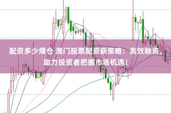 配资多少爆仓 澳门股票配资新策略:高效融资,助力投资者把握市场机遇!