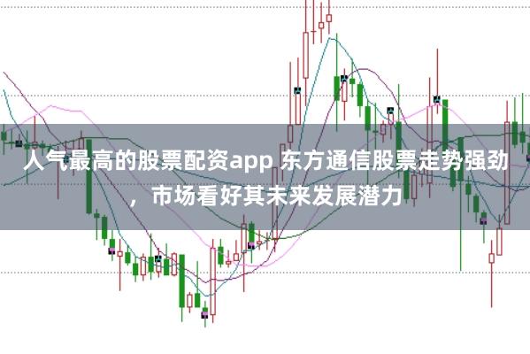 人气最高的股票配资app 东方通信股票走势强劲,市场看好其未来发展潜力