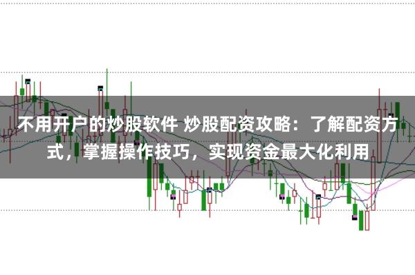 不用开户的炒股软件 炒股配资攻略:了解配资方式,掌握操作技巧,实现资金最大化利用