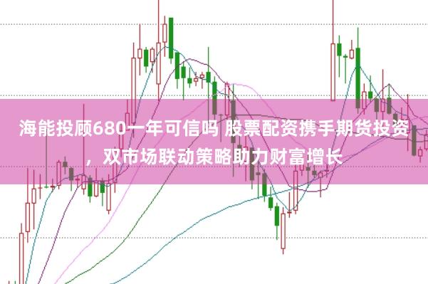 海能投顾680一年可信吗 股票配资携手期货投资,双市场联动策略助力财富增长