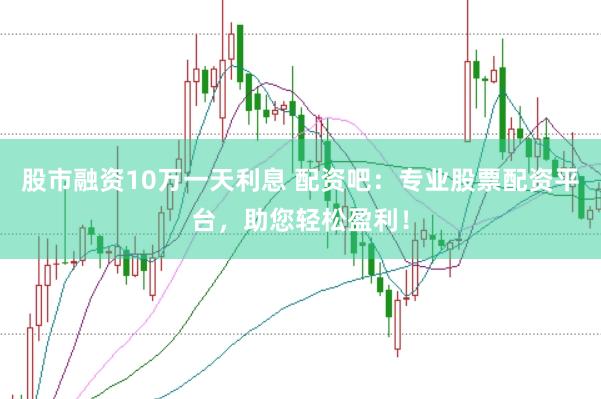 股市融资10万一天利息 配资吧:专业股票配资平台,助您轻松盈利!