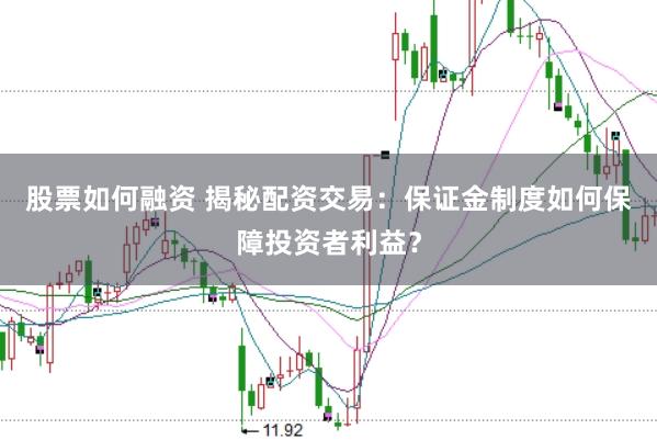 股票如何融资 揭秘配资交易：保证金制度如何保障投资者利益？