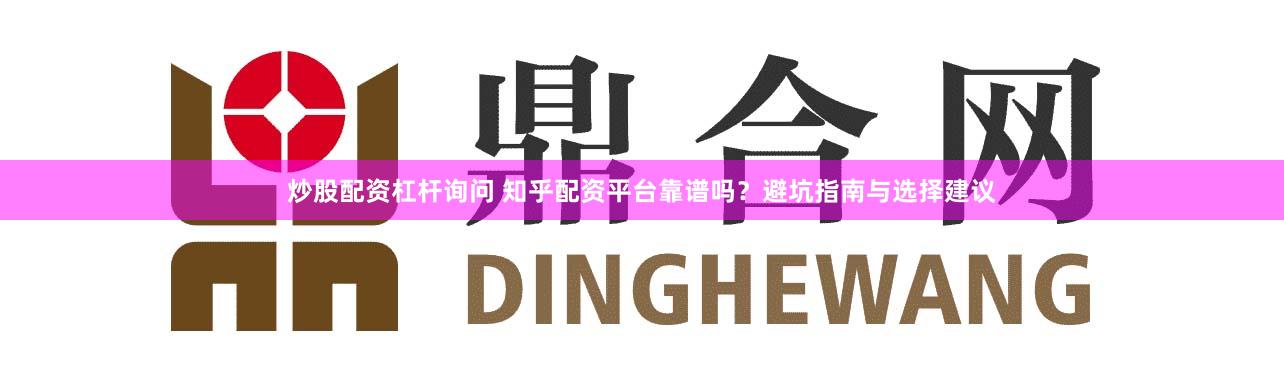 炒股配资杠杆询问 知乎配资平台靠谱吗?避坑指南与选择建议