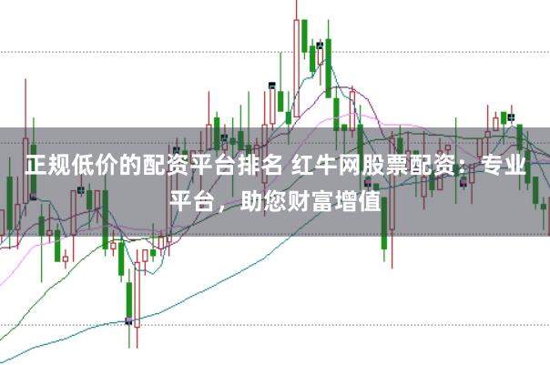 正规低价的配资平台排名 红牛网股票配资：专业平台，助您财富增值
