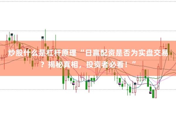 炒股什么是杠杆原理 “日赢配资是否为实盘交易？揭秘真相，投资者必看！”
