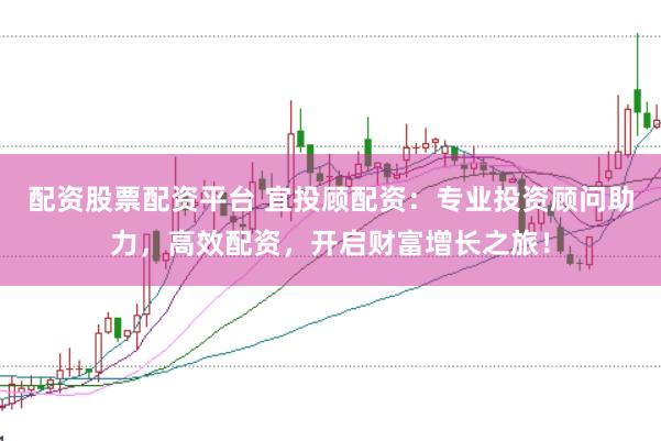 配资股票配资平台 宜投顾配资：专业投资顾问助力，高效配资，开启财富增长之旅！