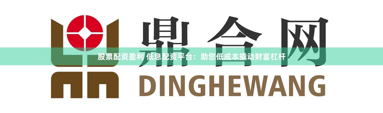 股票配资盈利 低息配资平台:助您低成本撬动财富杠杆