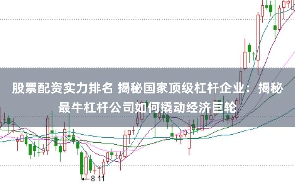 股票配资实力排名 揭秘国家顶级杠杆企业：揭秘最牛杠杆公司如何撬动经济巨轮