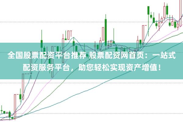 全国股票配资平台推荐 股票配资网首页：一站式配资服务平台，助您轻松实现资产增值！