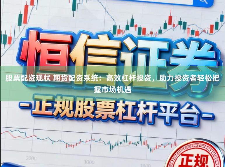 股票配资现状 期货配资系统：高效杠杆投资，助力投资者轻松把握市场机遇