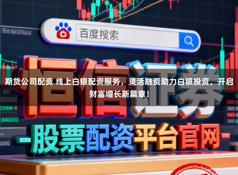 期货公司配资 线上白银配资服务，灵活融资助力白银投资，开启财富增长新篇章！