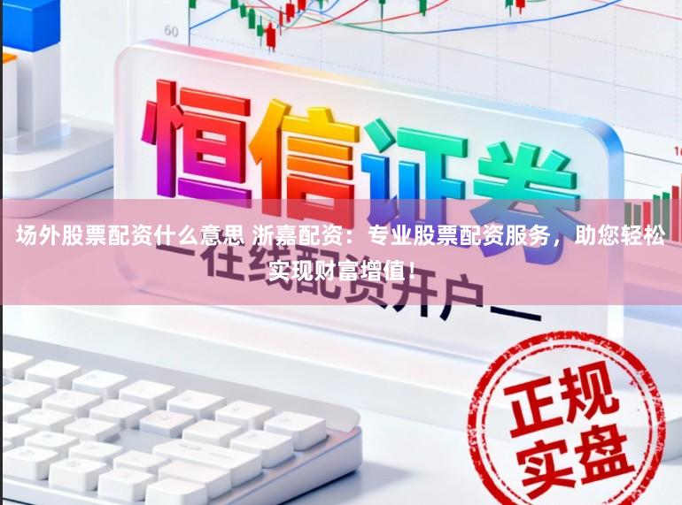 场外股票配资什么意思 浙嘉配资：专业股票配资服务，助您轻松实现财富增值！