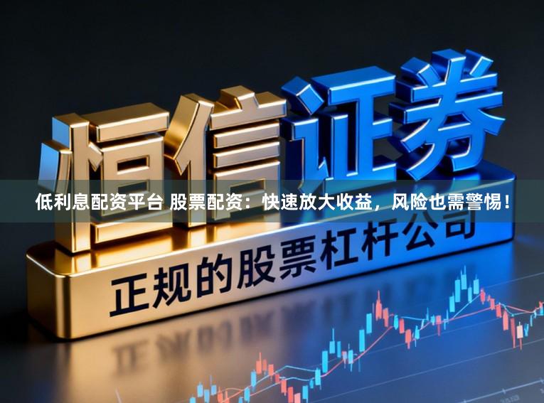 低利息配资平台 股票配资:快速放大收益,风险也需警惕!
