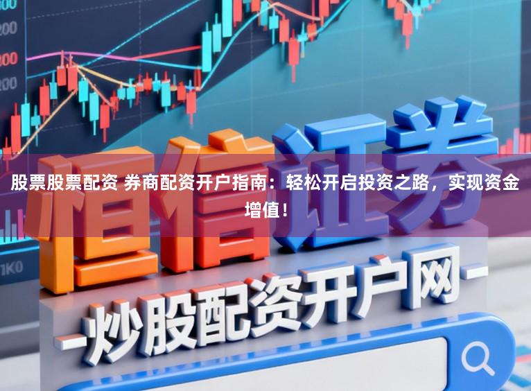 股票股票配资 券商配资开户指南：轻松开启投资之路，实现资金增值！