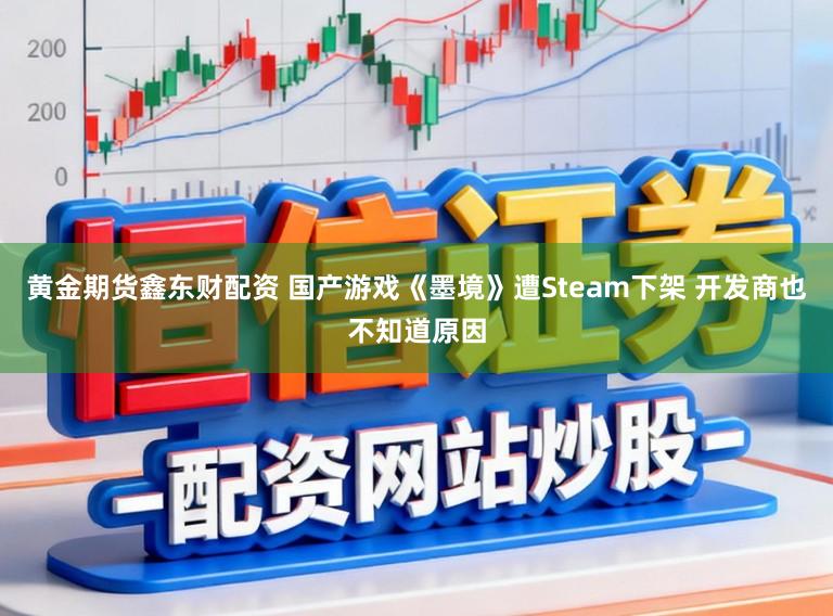 黄金期货鑫东财配资 国产游戏《墨境》遭Steam下架 开发商也不知道原因