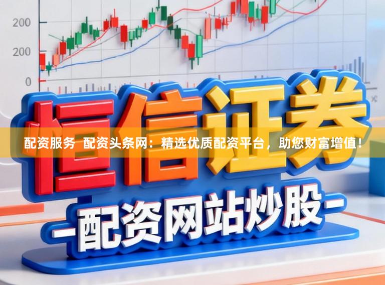 配资服务  配资头条网：精选优质配资平台，助您财富增值！