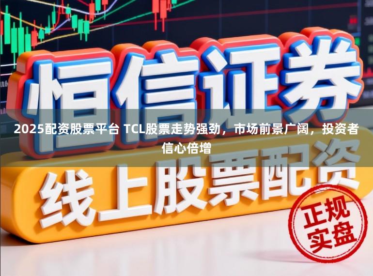 2025配资股票平台 TCL股票走势强劲,市场前景广阔,投资者信心倍增