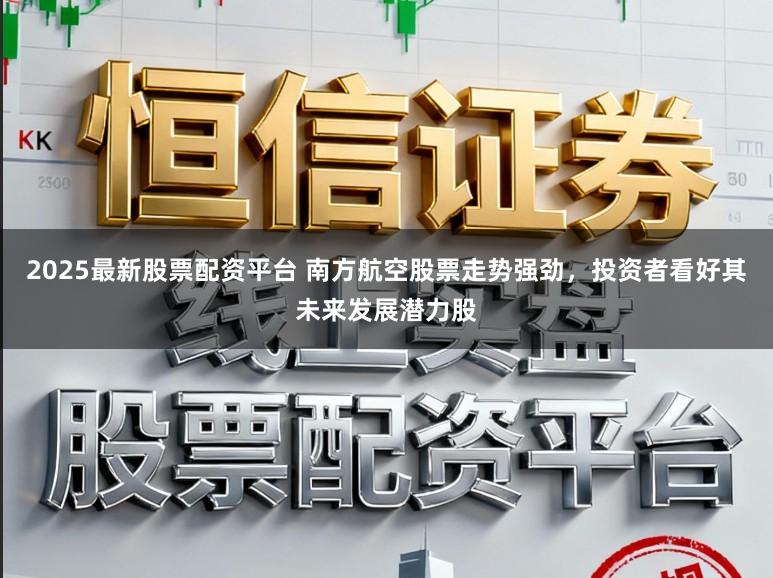 2025最新股票配资平台 南方航空股票走势强劲，投资者看好其未来发展潜力股