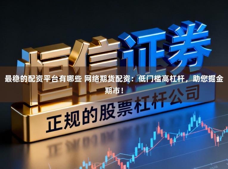 最稳的配资平台有哪些 网络期货配资：低门槛高杠杆，助您掘金期市！