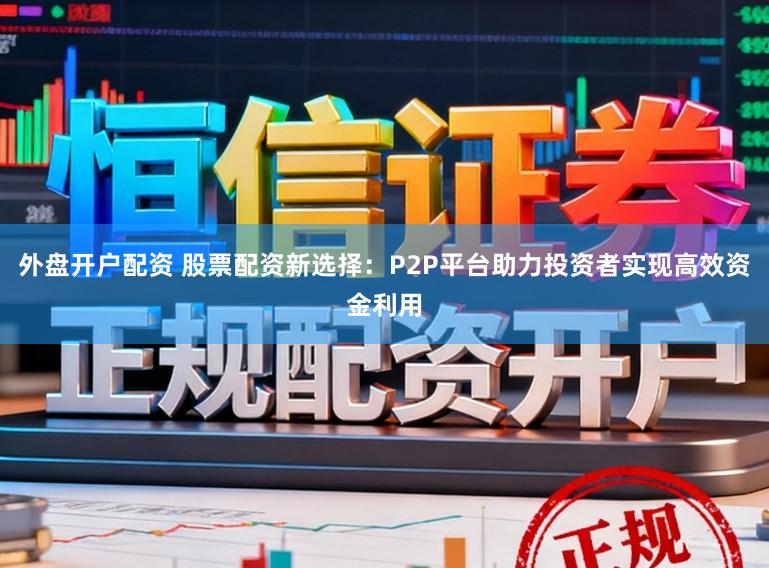 外盘开户配资 股票配资新选择：P2P平台助力投资者实现高效资金利用